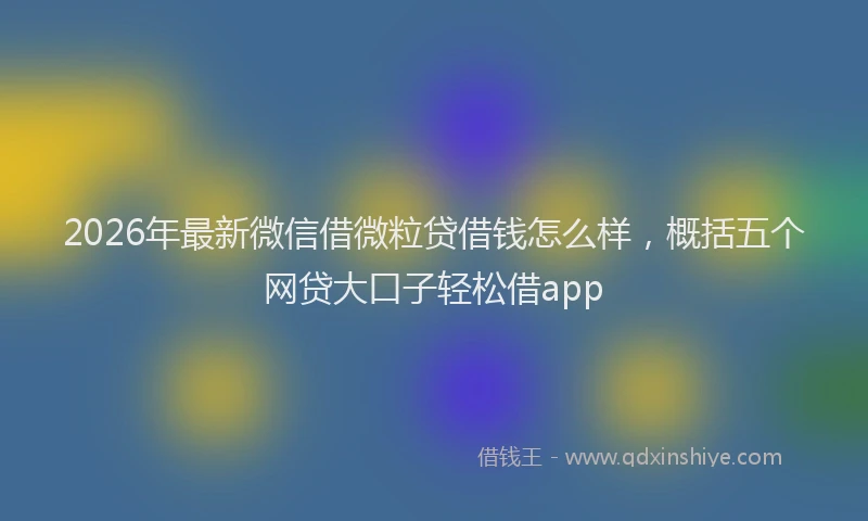 2026年最新微信借微粒贷借钱怎么样，概括五个网贷大口子轻松借app