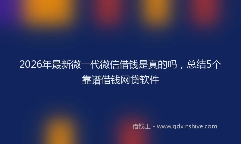 2026年最新微一代微信借钱是真的吗，总结5个靠谱借钱网贷软件