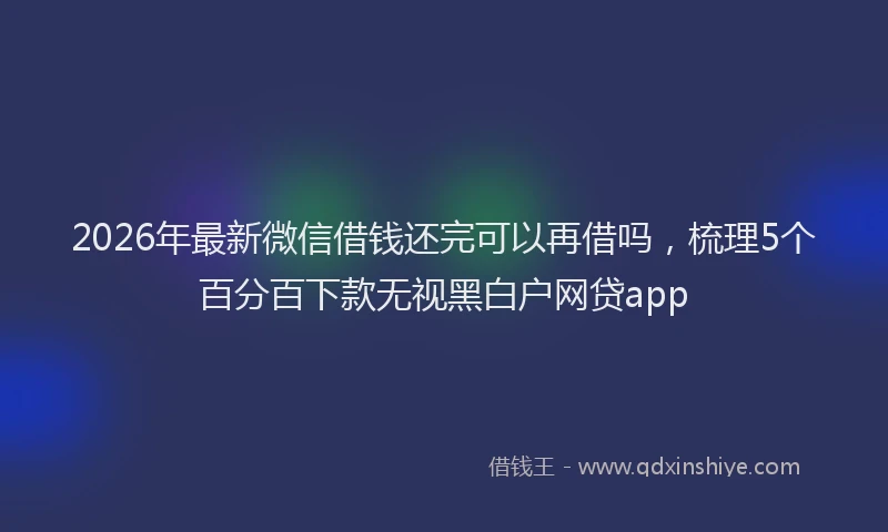 2026年最新微信借钱还完可以再借吗，梳理5个百分百下款无视黑白户网贷app