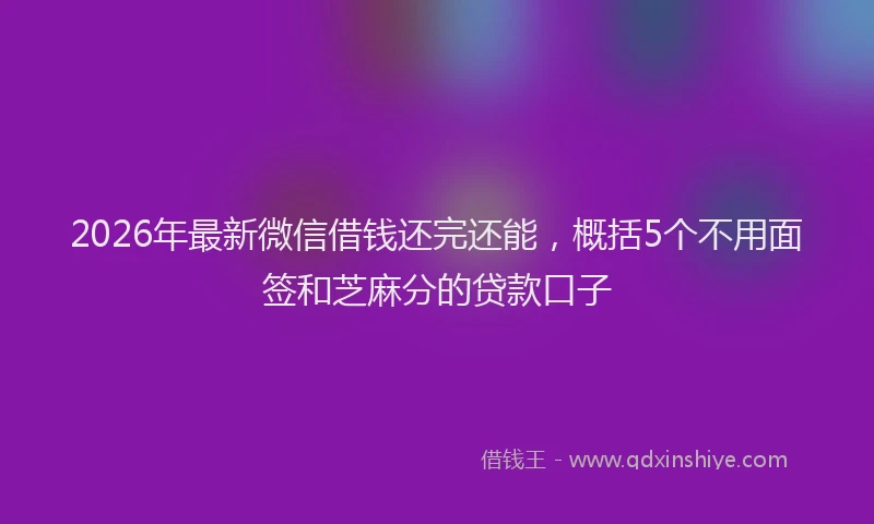 2026年最新微信借钱还完还能，概括5个不用面签和芝麻分的贷款口子