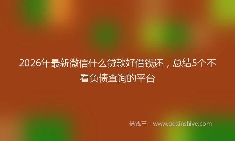 2026年最新微信什么贷款好借钱还，总结5个不看负债查询的平台
