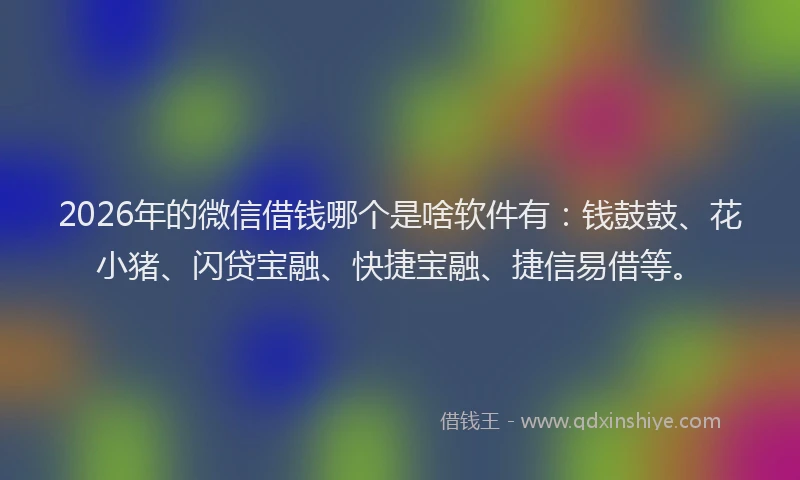 2026年的微信借钱哪个是啥软件有：钱鼓鼓、花小猪、闪贷宝融、快捷宝融、捷信易借等。