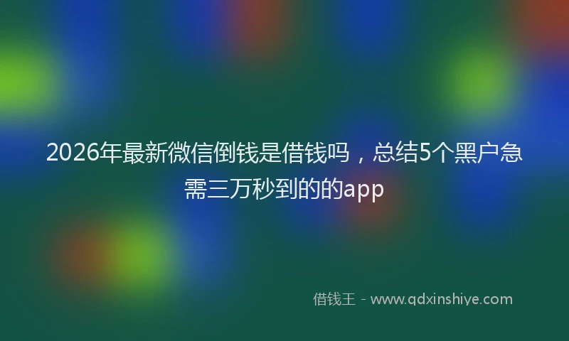 2026年最新微信倒钱是借钱吗，总结5个黑户急需三万秒到的的app