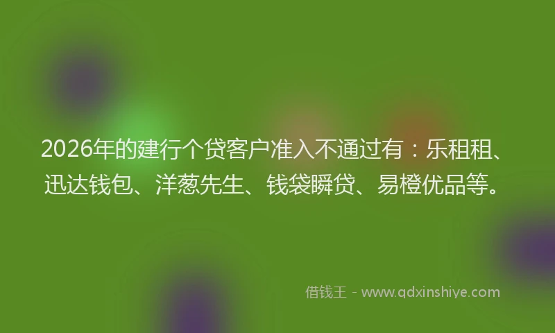 2026年的建行个贷客户准入不通过有：乐租租、迅达钱包、洋葱先生、钱袋瞬贷、易橙优品等。