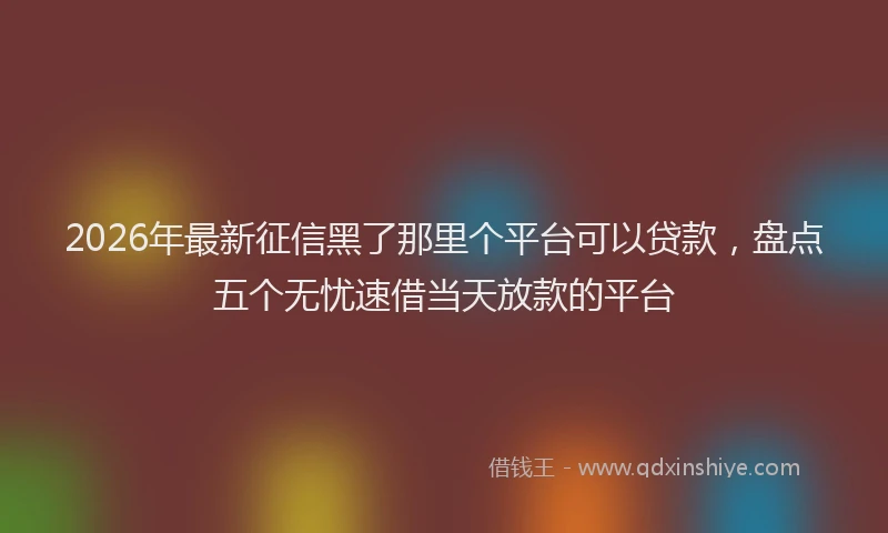 2026年最新征信黑了那里个平台可以贷款，盘点五个无忧速借当天放款的平台