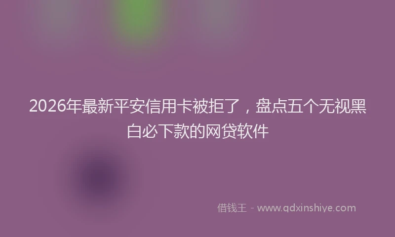 2026年最新平安信用卡被拒了，盘点五个无视黑白必下款的网贷软件