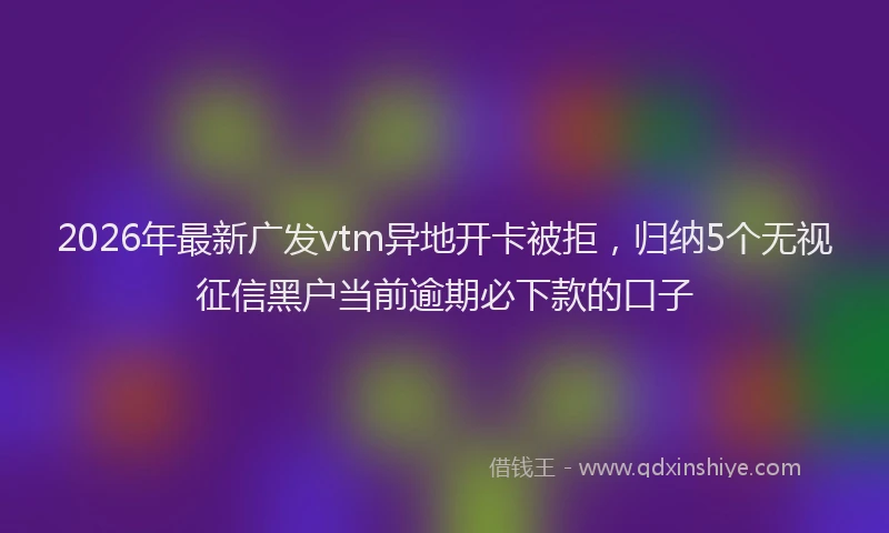 2026年最新广发vtm异地开卡被拒，归纳5个无视征信黑户当前逾期必下款的口子