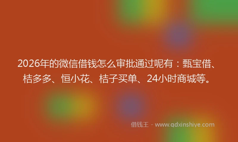 2026年的微信借钱怎么审批通过呢有：甄宝借、桔多多、恒小花、桔子买单、24小时商城等。