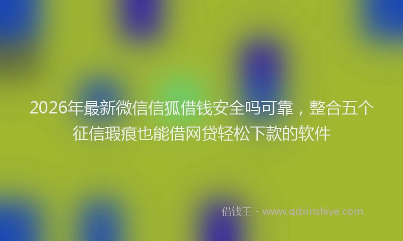 2026年最新微信信狐借钱安全吗可靠，整合五个征信瑕疵也能借网贷轻松下款的软件