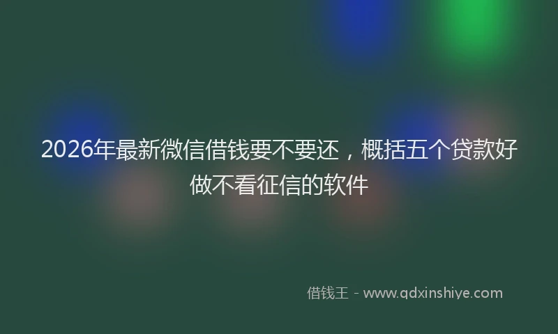 2026年最新微信借钱要不要还，概括五个贷款好做不看征信的软件