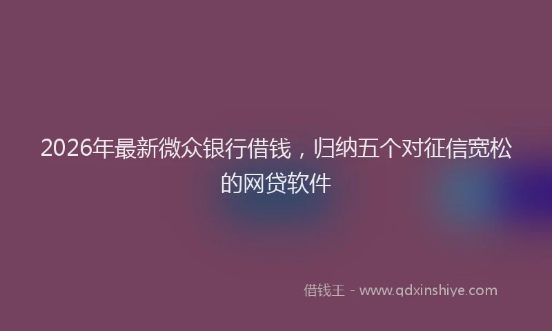 2026年最新微众银行借钱，归纳五个对征信宽松的网贷软件