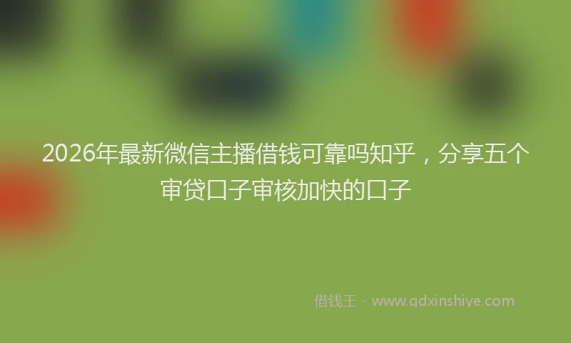 2026年最新微信主播借钱可靠吗知乎，分享五个审贷口子审核加快的口子