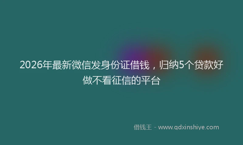 2026年最新微信发身份证借钱，归纳5个贷款好做不看征信的平台