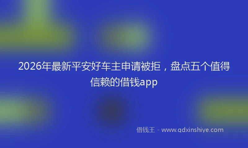 2026年最新平安好车主申请被拒，盘点五个值得信赖的借钱app