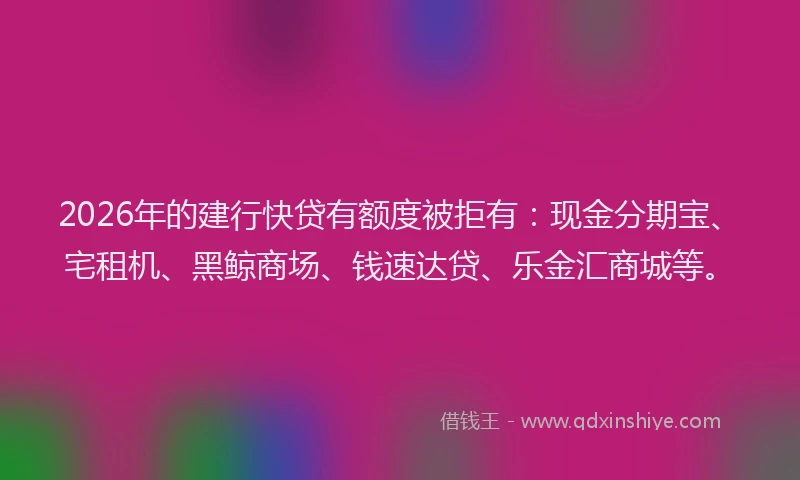 2026年的建行快贷有额度被拒有：现金分期宝、宅租机、黑鲸商场、钱速达贷、乐金汇商城等。