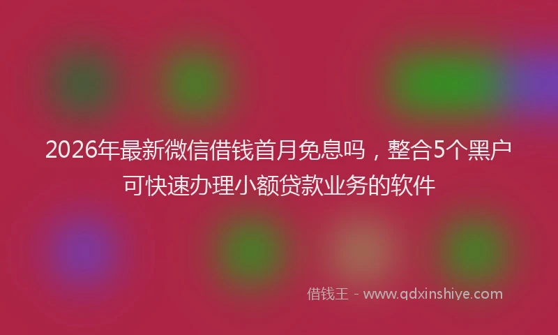 2026年最新微信借钱首月免息吗，整合5个黑户可快速办理小额贷款业务的软件