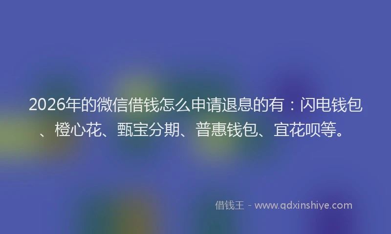 2026年的微信借钱怎么申请退息的有：闪电钱包、橙心花、甄宝分期、普惠钱包、宜花呗等。