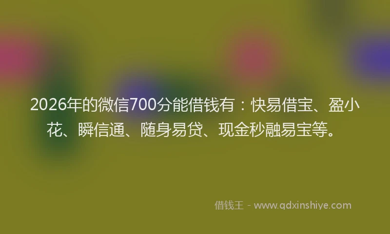 2026年的微信700分能借钱有：快易借宝、盈小花、瞬信通、随身易贷、现金秒融易宝等。