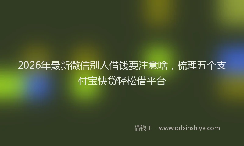 2026年最新微信别人借钱要注意啥，梳理五个支付宝快贷轻松借平台
