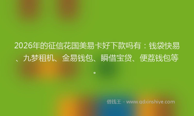 2026年的征信花国美易卡好下款吗有：钱袋快易、九梦租机、金易钱包、瞬借宝贷、便荔钱包等。