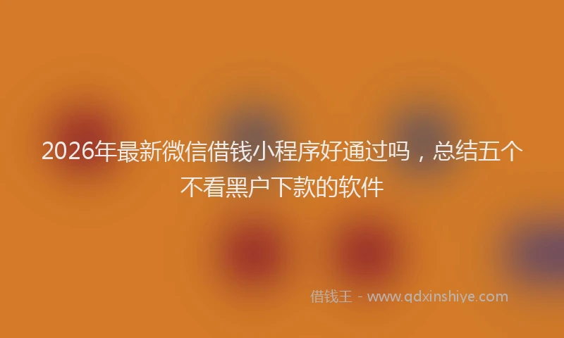 2026年最新微信借钱小程序好通过吗，总结五个不看黑户下款的软件