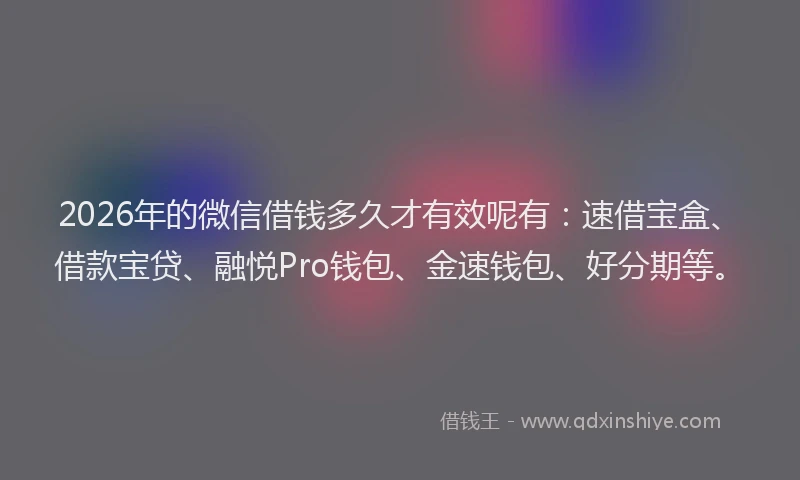 2026年的微信借钱多久才有效呢有：速借宝盒、借款宝贷、融悦Pro钱包、金速钱包、好分期等。