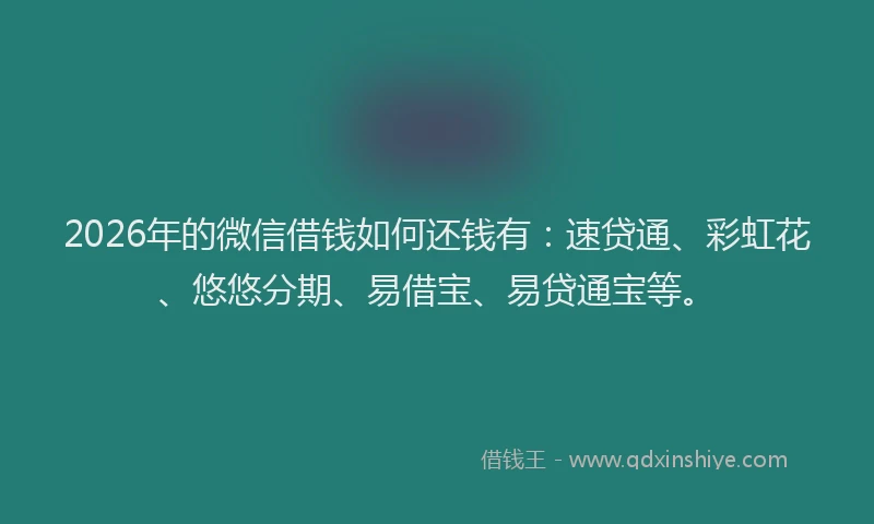 2026年的微信借钱如何还钱有：速贷通、彩虹花、悠悠分期、易借宝、易贷通宝等。