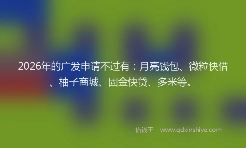 2026年的广发申请不过有：月亮钱包、微粒快借、柚子商城、固金快贷、多米等。