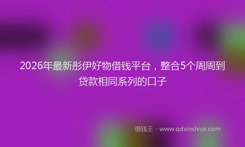 2026年最新彤伊好物借钱平台，整合5个周周到贷款相同系列的口子