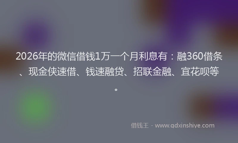 2026年的微信借钱1万一个月利息有：融360借条、现金侠速借、钱速融贷、招联金融、宜花呗等。