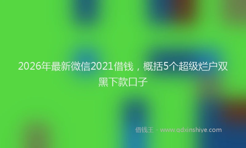 2026年最新微信2021借钱，概括5个超级烂户双黑下款口子