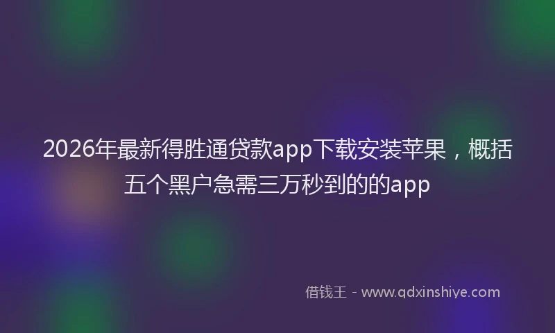 2026年最新得胜通贷款app下载安装苹果，概括五个黑户急需三万秒到的的app