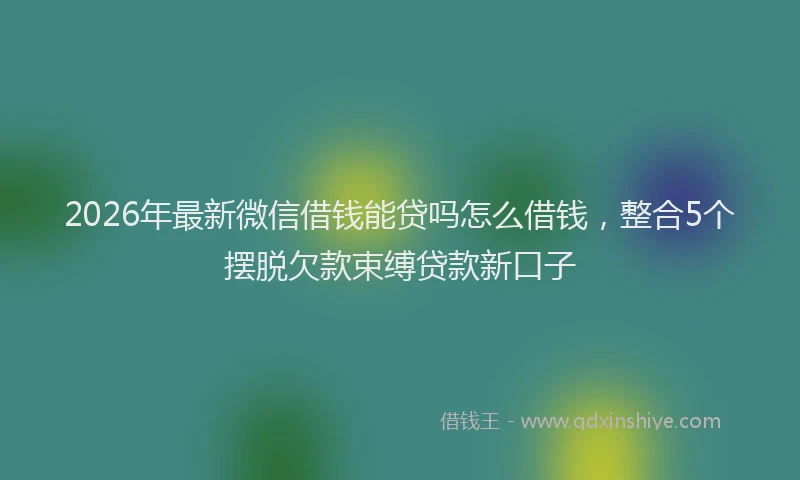 2026年最新微信借钱能贷吗怎么借钱，整合5个摆脱欠款束缚贷款新口子