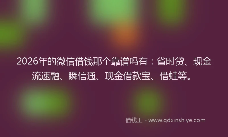 2026年的微信借钱那个靠谱吗有：省时贷、现金流速融、瞬信通、现金借款宝、借蛙等。