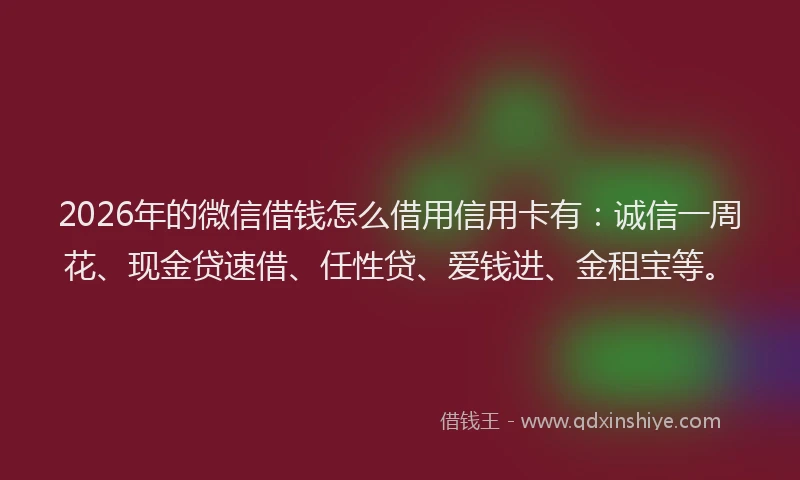 2026年的微信借钱怎么借用信用卡有：诚信一周花、现金贷速借、任性贷、爱钱进、金租宝等。