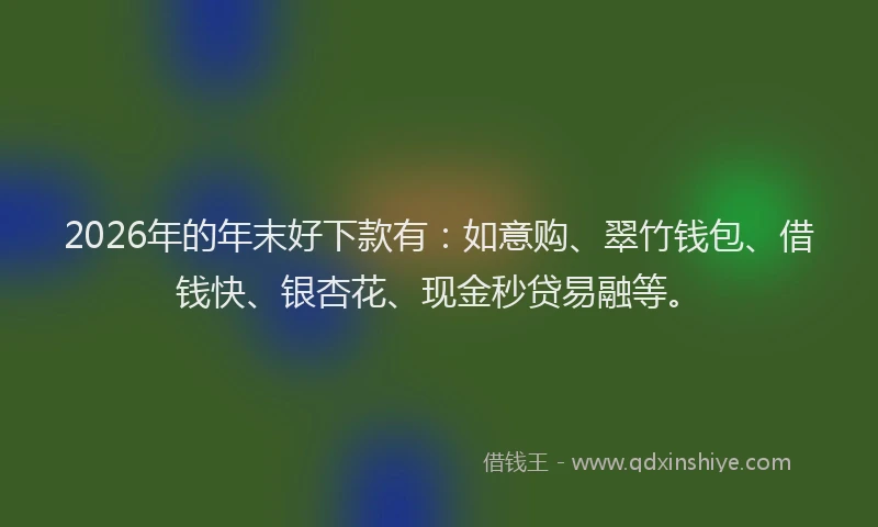2026年的年末好下款有：如意购、翠竹钱包、借钱快、银杏花、现金秒贷易融等。