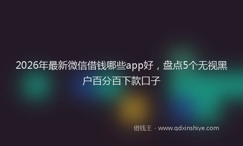 2026年最新微信借钱哪些app好，盘点5个无视黑户百分百下款口子