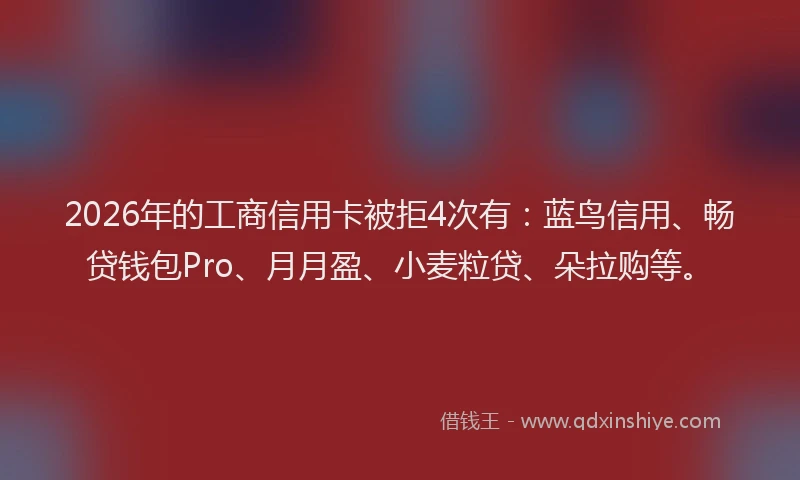 2026年的工商信用卡被拒4次有：蓝鸟信用、畅贷钱包Pro、月月盈、小麦粒贷、朵拉购等。