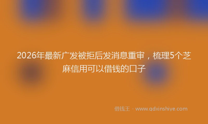 2026年最新广发被拒后发消息重审，梳理5个芝麻信用可以借钱的口子