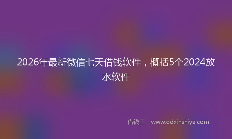 2026年最新微信七天借钱软件，概括5个2024放水软件