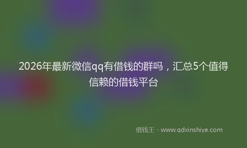 2026年最新微信qq有借钱的群吗，汇总5个值得信赖的借钱平台