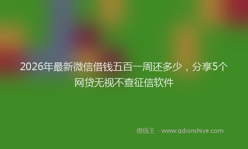 2026年最新微信借钱五百一周还多少，分享5个网贷无视不查征信软件