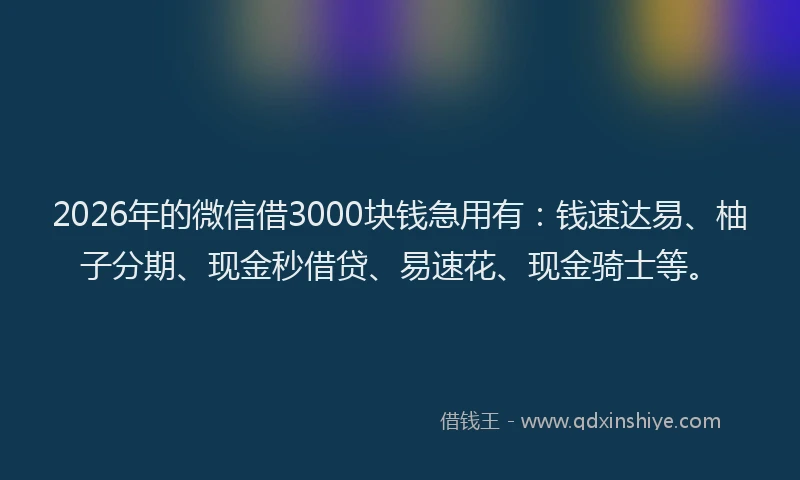 2026年的微信借3000块钱急用有：钱速达易、柚子分期、现金秒借贷、易速花、现金骑士等。