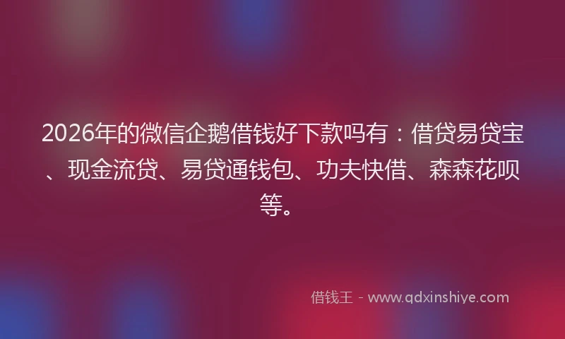 2026年的微信企鹅借钱好下款吗有：借贷易贷宝、现金流贷、易贷通钱包、功夫快借、森森花呗等。