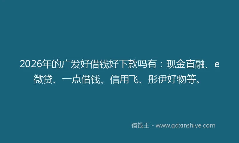 2026年的广发好借钱好下款吗有：现金直融、e微贷、一点借钱、信用飞、彤伊好物等。