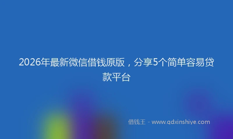 2026年最新微信借钱原版，分享5个简单容易贷款平台