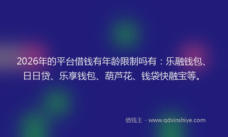 2026年的平台借钱有年龄限制吗有：乐融钱包、日日贷、乐享钱包、葫芦花、钱袋快融宝等。