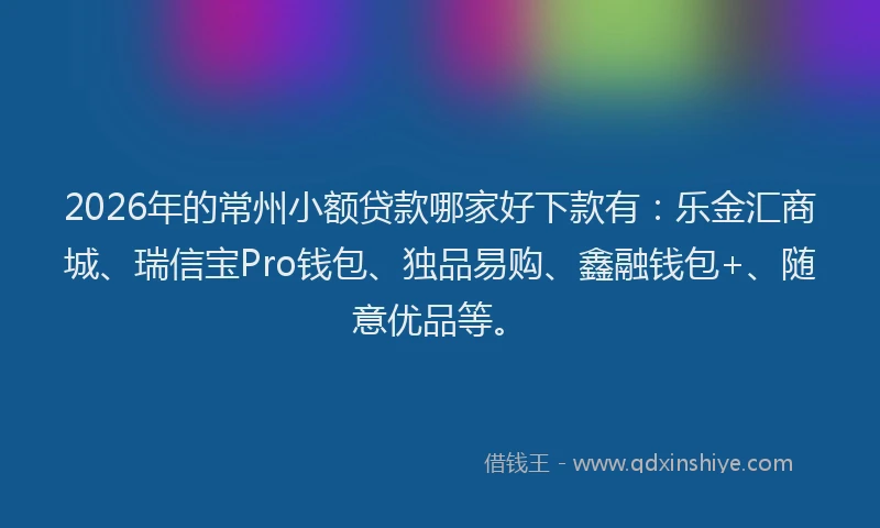 2026年的常州小额贷款哪家好下款有：乐金汇商城、瑞信宝Pro钱包、独品易购、鑫融钱包+、随意优品等。