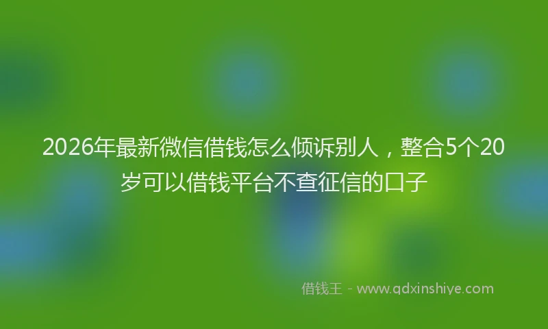 2026年最新微信借钱怎么倾诉别人，整合5个20岁可以借钱平台不查征信的口子