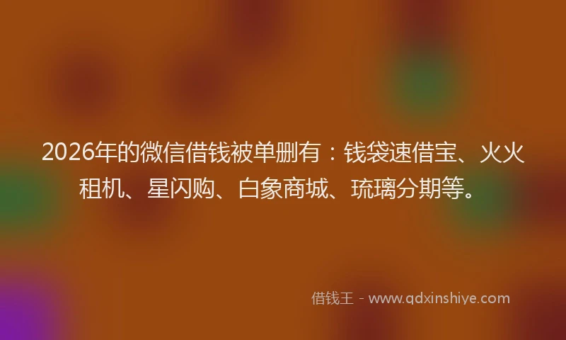 2026年的微信借钱被单删有：钱袋速借宝、火火租机、星闪购、白象商城、琉璃分期等。